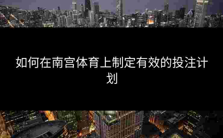 如何在南宫体育上制定有效的投注计划
