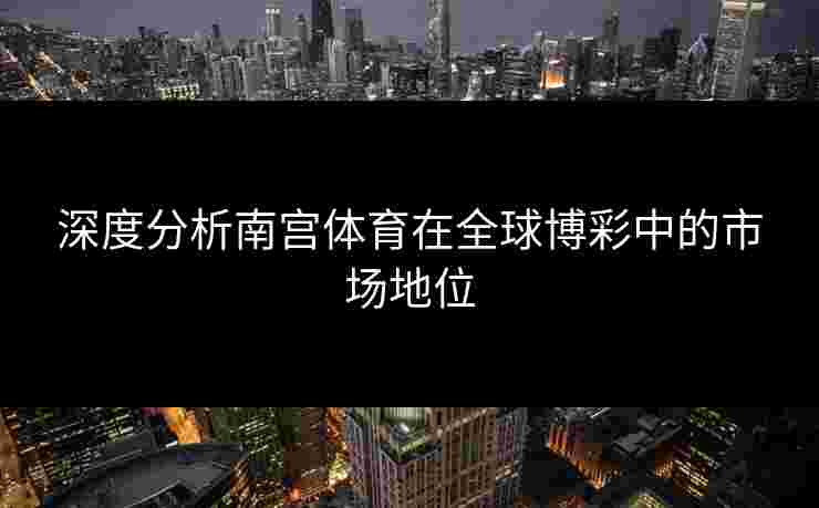 深度分析南宫体育在全球博彩中的市场地位