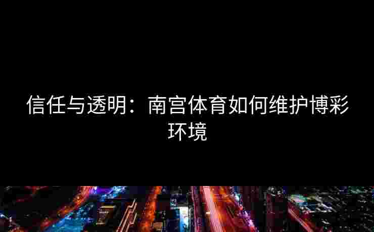 信任与透明：南宫体育如何维护博彩环境