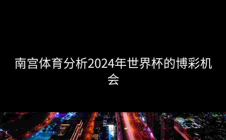 南宫体育分析2024年世界杯的博彩机会