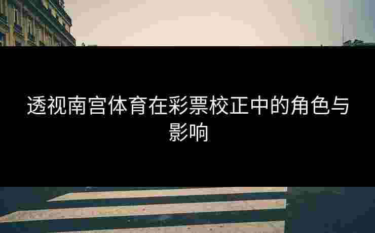 透视南宫体育在彩票校正中的角色与影响
