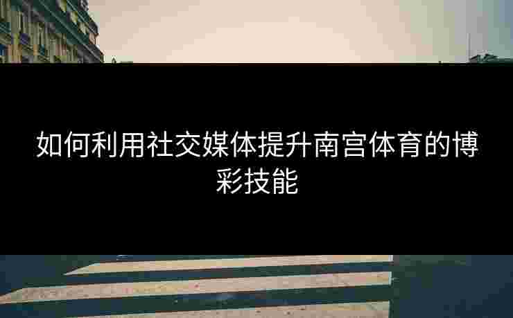 如何利用社交媒体提升南宫体育的博彩技能