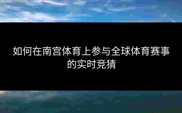 如何在南宫体育上参与全球体育赛事的实时竞猜