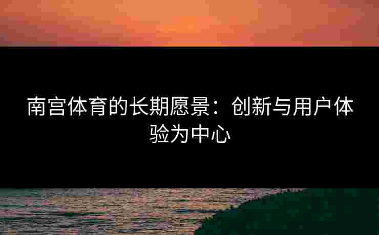 南宫体育的长期愿景：创新与用户体验为中心