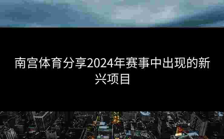 南宫体育分享2024年赛事中出现的新兴项目