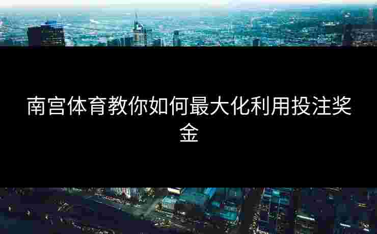 南宫体育教你如何最大化利用投注奖金