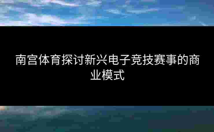 南宫体育探讨新兴电子竞技赛事的商业模式