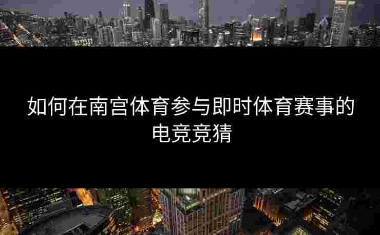 如何在南宫体育参与即时体育赛事的电竞竞猜