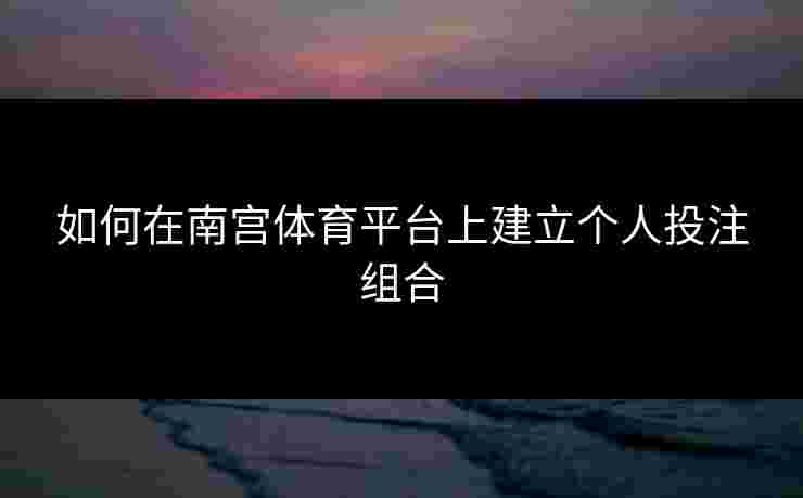 如何在南宫体育平台上建立个人投注组合