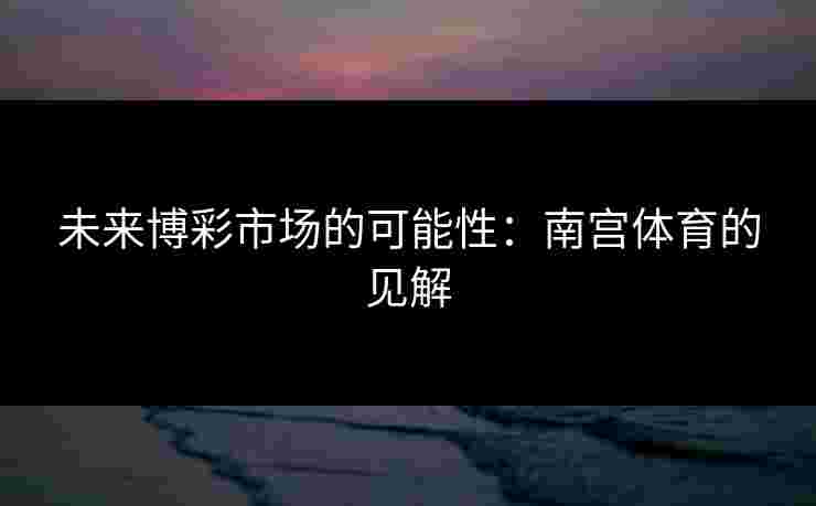 未来博彩市场的可能性：南宫体育的见解