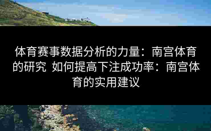 体育赛事数据分析的力量：南宫体育的研究  如何提高下注成功率：南宫体育的实用建议