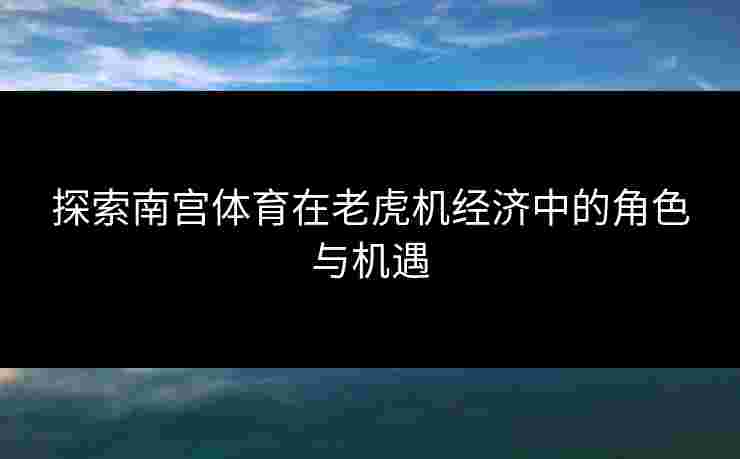 探索南宫体育在老虎机经济中的角色与机遇