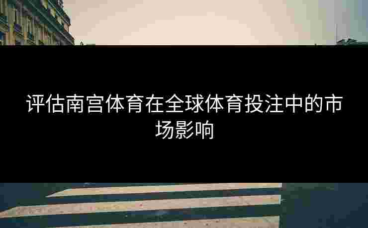 评估南宫体育在全球体育投注中的市场影响