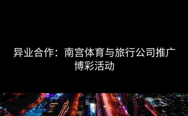 异业合作：南宫体育与旅行公司推广博彩活动