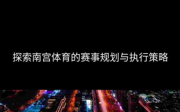 探索南宫体育的赛事规划与执行策略