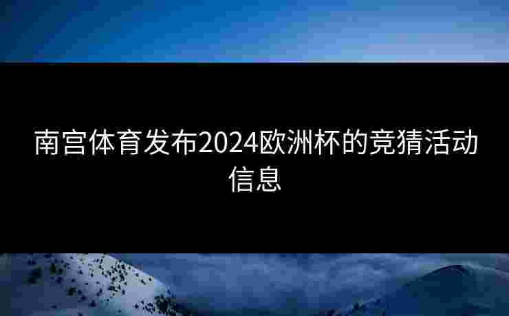 南宫体育发布2024欧洲杯的竞猜活动信息