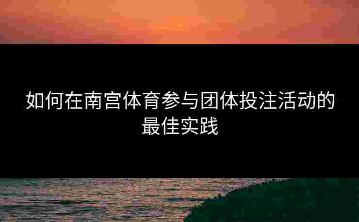 如何在南宫体育参与团体投注活动的最佳实践
