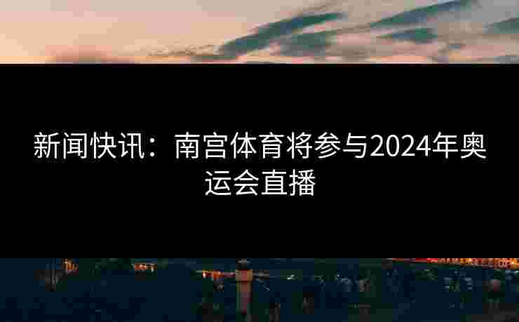 新闻快讯：南宫体育将参与2024年奥运会直播