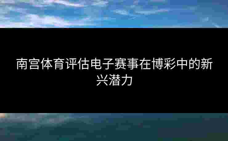 南宫体育评估电子赛事在博彩中的新兴潜力