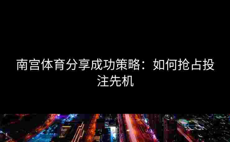 南宫体育分享成功策略：如何抢占投注先机