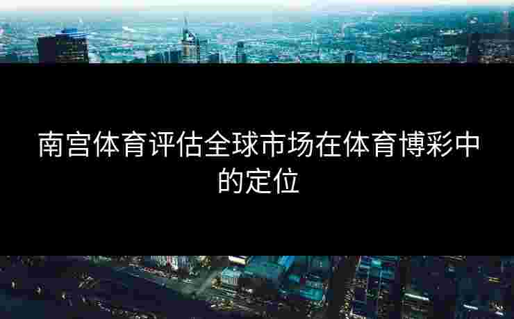 南宫体育评估全球市场在体育博彩中的定位