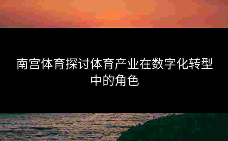 南宫体育探讨体育产业在数字化转型中的角色