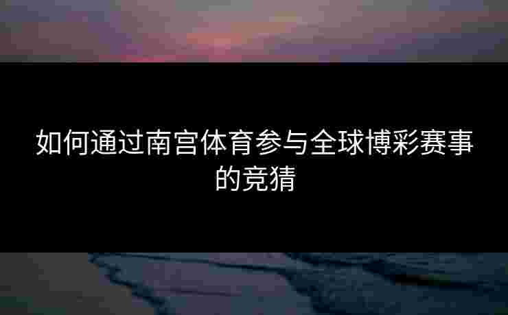 如何通过南宫体育参与全球博彩赛事的竞猜