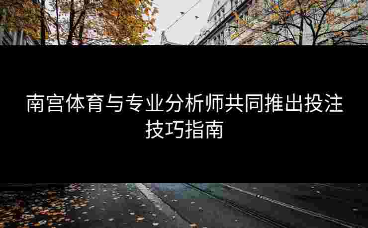 南宫体育与专业分析师共同推出投注技巧指南