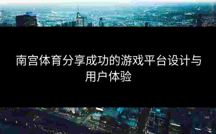 南宫体育分享成功的游戏平台设计与用户体验
