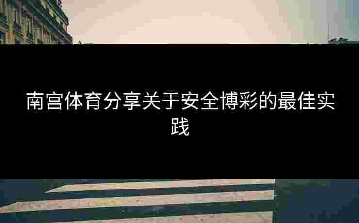 南宫体育分享关于安全博彩的最佳实践