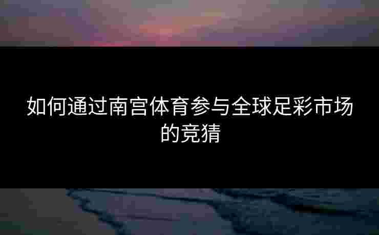 如何通过南宫体育参与全球足彩市场的竞猜