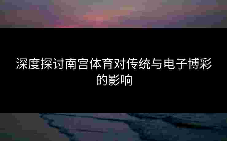 深度探讨南宫体育对传统与电子博彩的影响