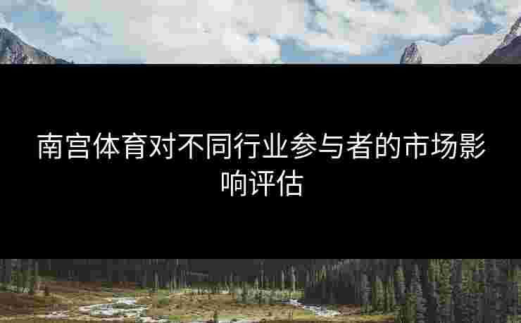 南宫体育对不同行业参与者的市场影响评估