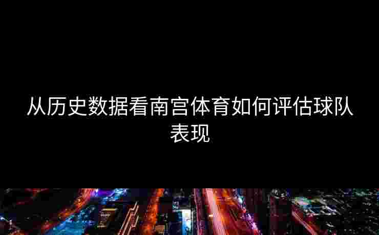 从历史数据看南宫体育如何评估球队表现