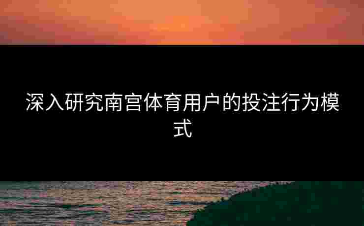 深入研究南宫体育用户的投注行为模式