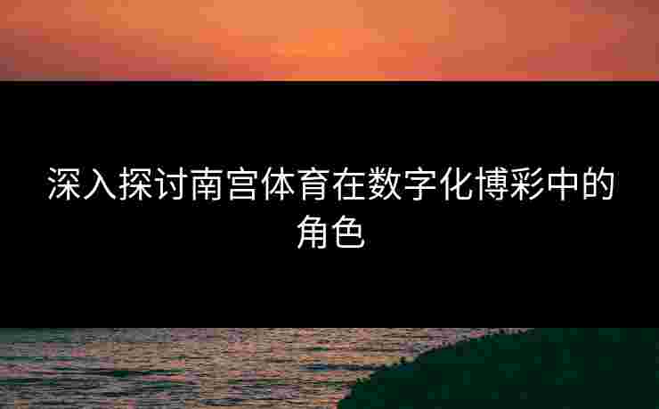 深入探讨南宫体育在数字化博彩中的角色