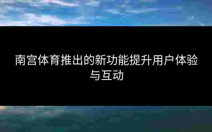 南宫体育推出的新功能提升用户体验与互动
