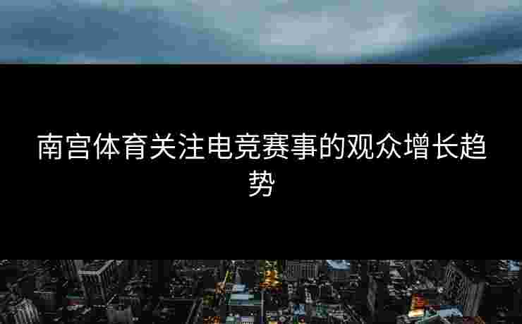 南宫体育关注电竞赛事的观众增长趋势