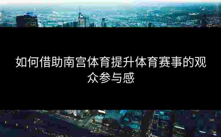 如何借助南宫体育提升体育赛事的观众参与感