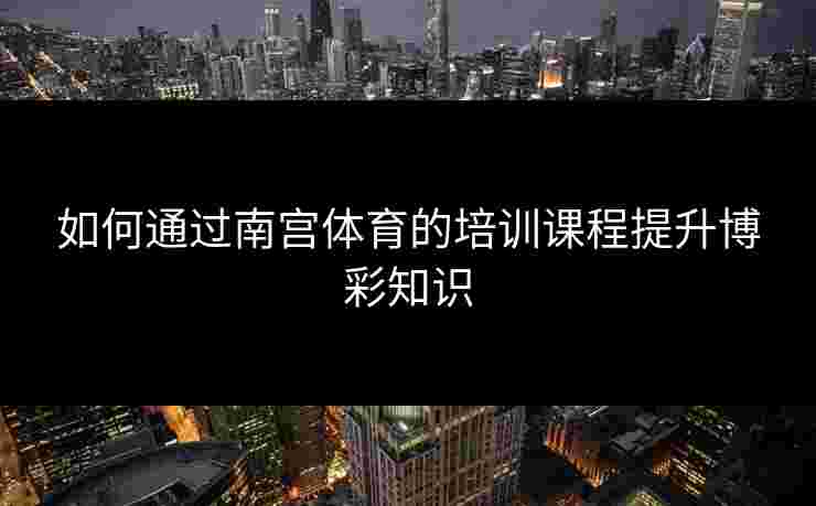 如何通过南宫体育的培训课程提升博彩知识