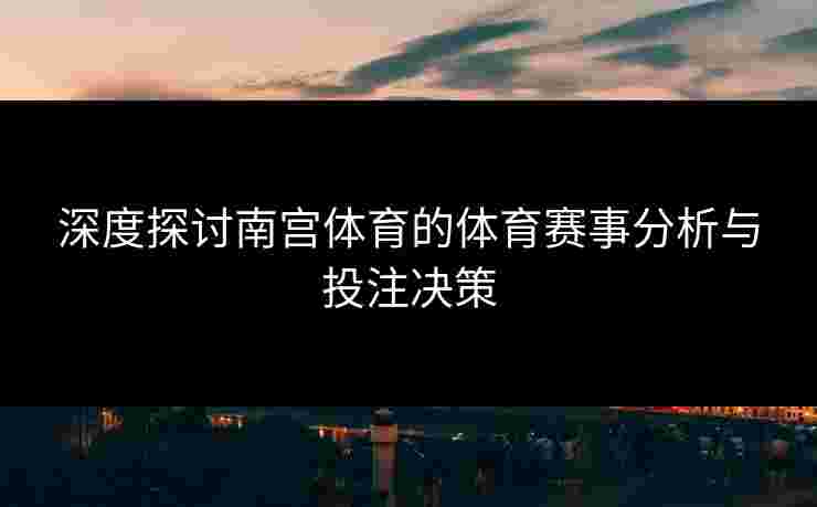 深度探讨南宫体育的体育赛事分析与投注决策