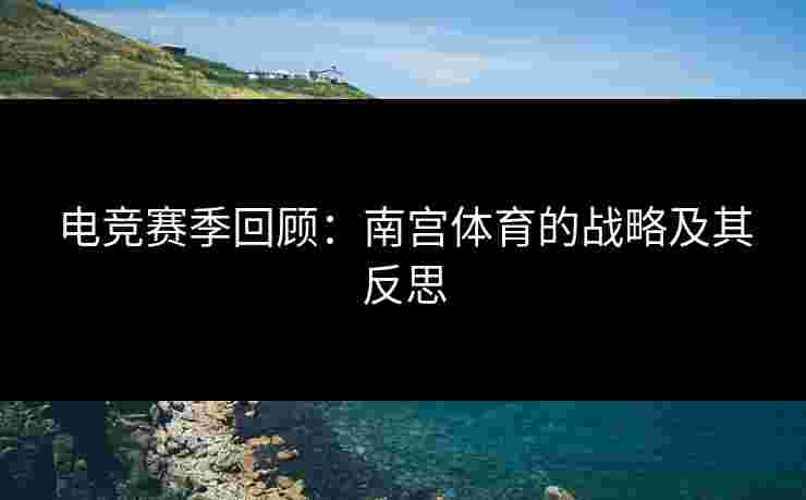 电竞赛季回顾：南宫体育的战略及其反思