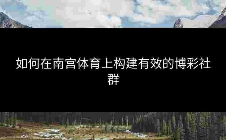 如何在南宫体育上构建有效的博彩社群
