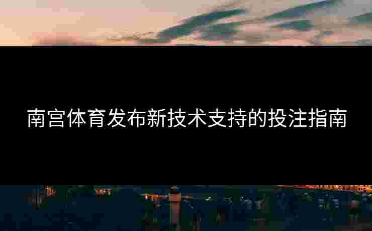 南宫体育发布新技术支持的投注指南