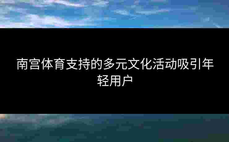 南宫体育支持的多元文化活动吸引年轻用户