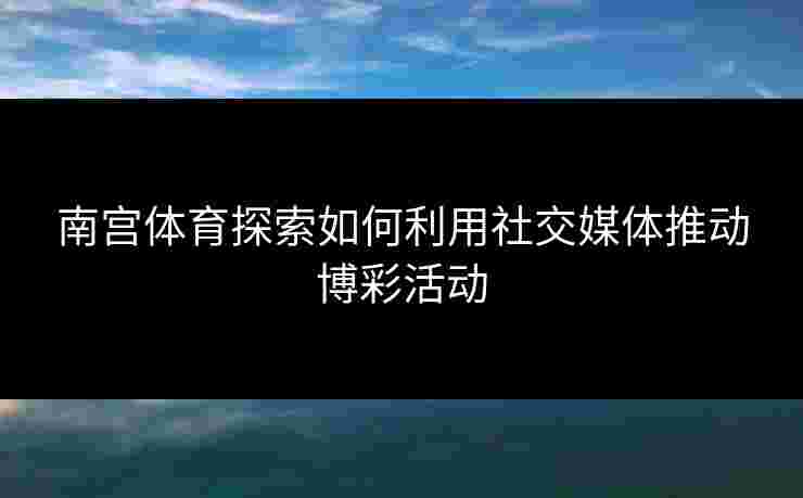 南宫体育探索如何利用社交媒体推动博彩活动