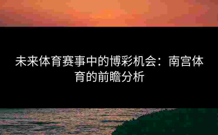 未来体育赛事中的博彩机会：南宫体育的前瞻分析