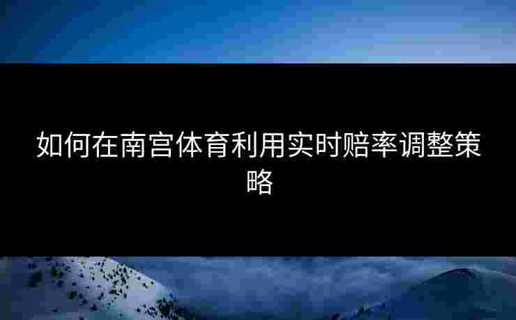 如何在南宫体育利用实时赔率调整策略
