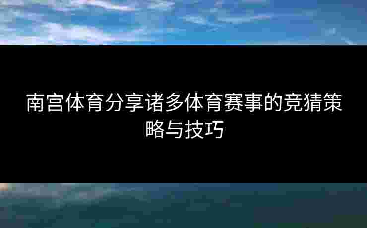 南宫体育分享诸多体育赛事的竞猜策略与技巧