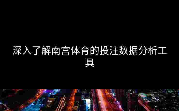 深入了解南宫体育的投注数据分析工具